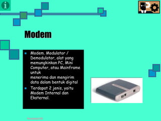 Presentasi TIK
Modem
 Modem. Modulator /
Demodulator, alat yang
memungkinkan PC, Mini
Computer, atau Mainframe
untuk
menerima dan mengirim
data dalam bentuk digital
 Terdapat 2 jenis, yaitu
Modem Internal dan
Eksternal.
 