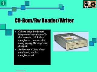 Presentasi TIK
CD-Rom/Rw Reader/Writer
 CdRom drive berfungsi
hanya untuk membaca CD
dan menulis, tidak dapat
menghapus, dan menulis
ulang keping CD yang telah
dihapus.
 Sedangkan CDRW dapat
membaca , mnulis,
menghapus cd
 