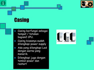 Presentasi TIK
Casing
 Casing berfungsi sebagai
tempat / tatakan
bagian2 CPU.
 Casing biasanya sudah
dilengkapi power supply
 Ada yang dilengkapi Led
dengan warna yang
menarik.
 Dilengkapi juga dengan
tombol power dan
restart
 