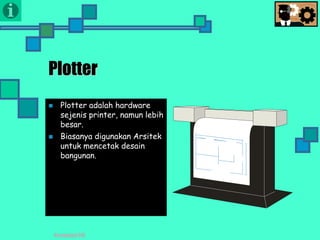 Presentasi TIK
Plotter
 Plotter adalah hardware
sejenis printer, namun lebih
besar.
 Biasanya digunakan Arsitek
untuk mencetak desain
bangunan.
 