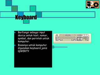 Keyboard
 Berfungsi sebagai input
device untuk text, nomor,
symbol, dan perintah untuk
komputer.
 Biasanya untuk komputer
digunakan keyboard jenis
QWERTY
 
