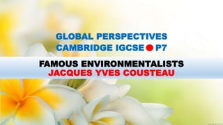 FAMOUS ENVIRONMENTALISTS
JACQUES YVES COUSTEAU
GLOBAL PERSPECTIVES
CAMBRIDGE IGCSE P7
 