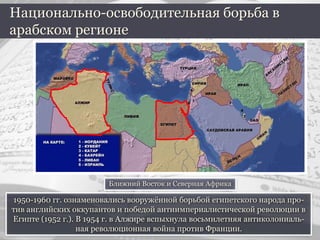 1950-1960 гг. ознаменовались вооружённой борьбой египетского народа про-
тив английских оккупантов и победой антиимпериалистической революции в
Египте (1952 г.). В 1954 г. в Алжире вспыхнула восьмилетняя антиколониаль-
ная революционная война против Франции.
Национально-освободительная борьба в
арабском регионе
Ближний Восток и Северная Африка
 