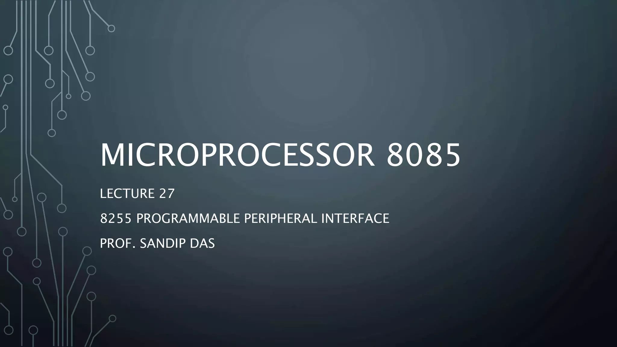 MICROPROCESSOR 8085
LECTURE 27
8255 PROGRAMMABLE PERIPHERAL INTERFACE
PROF. SANDIP DAS
 