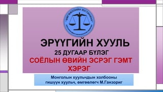 ЭРҮҮГИЙН ХУУЛЬ
25 ДУГААР БҮЛЭГ
СОЁЛЫН ӨВИЙН ЭСРЭГ ГЭМТ
ХЭРЭГ
Монголын хуульчдын холбооны
гишүүн хуульч, өмгөөлөгч М.Ганзориг
 