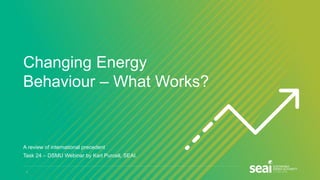 Changing Energy
Behaviour – What Works?
A review of international precedent
Task 24 – DSMU Webinar by Karl Purcell, SEAI.
1
 