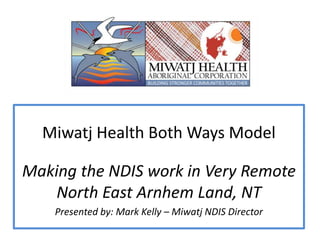 Miwatj Health Both Ways Model
Making the NDIS work in Very Remote
North East Arnhem Land, NT
Presented by: Mark Kelly – Miwatj NDIS Director
 