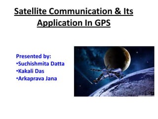 Satellite Communication & Its
      Application In GPS


Presented by:
•Suchishmita Datta
•Kakali Das
•Arkaprava Jana
 