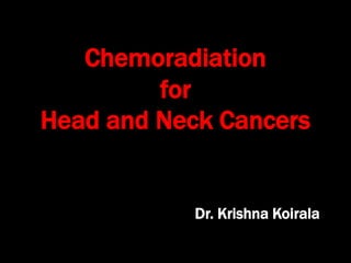 Chemoradiation
for
Head and Neck Cancers
Dr. Krishna Koirala
 