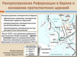 Распространение лютеранства в Европе:
- официальное принятие лютеранства
Ливонским орденом, Пруссией;
- распространение лютеранства по бе-
регам Балтийского моря;
- проникновение лютеранства на тер-
риторию Речи Посполитой.
Распространение
основных протестантских
учений в Европе в XVI в.
После 1529 г. все движения реформато-
ров получили общее название – протес-
тантизм (одно из направлений хрис-
тианства, возникшее в результате Ре-
формации католической церкви в XVI в.)
 