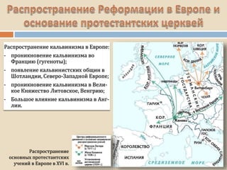 Распространение кальвинизма в Европе:
- проникновение кальвинизма во
Францию (гугеноты);
- появление кальвинистских общин в
Шотландии, Северо-Западной Европе;
- проникновение кальвинизма в Вели-
кое Княжество Литовское, Венгрию;
- Большое влияние кальвинизма в Анг-
лии.
Распространение
основных протестантских
учений в Европе в XVI в.
 
