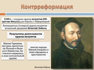 Игнатий Лойола
1540 г. – создание ордена иезуитов (Об-
щество Иисуса) для борьбы с Реформацией
Руководитель (генерал) ордена иезуитов –
испанский дворянин Игнатий Лойола
 