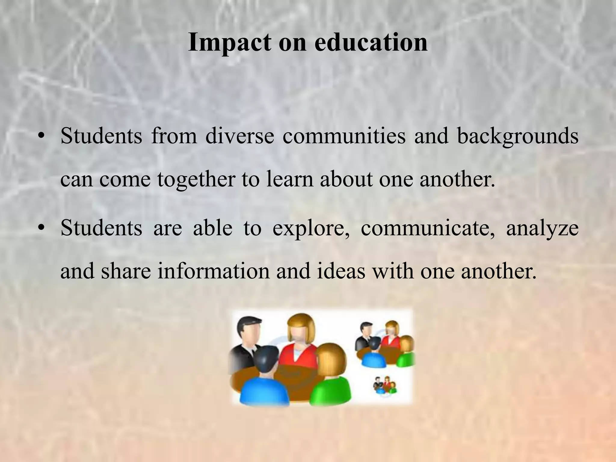 • Students from diverse communities and backgrounds
can come together to learn about one another.
• Students are able to explore, communicate, analyze
and share information and ideas with one another.
Impact on education
 