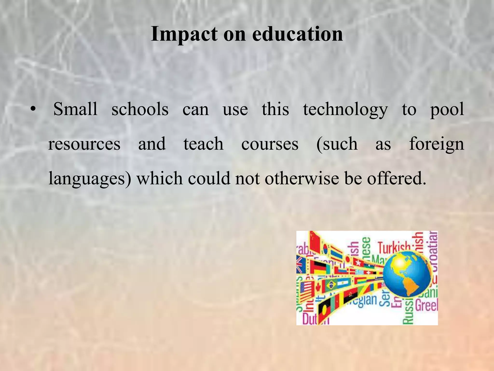 • Small schools can use this technology to pool
resources and teach courses (such as foreign
languages) which could not otherwise be offered.
Impact on education
 
