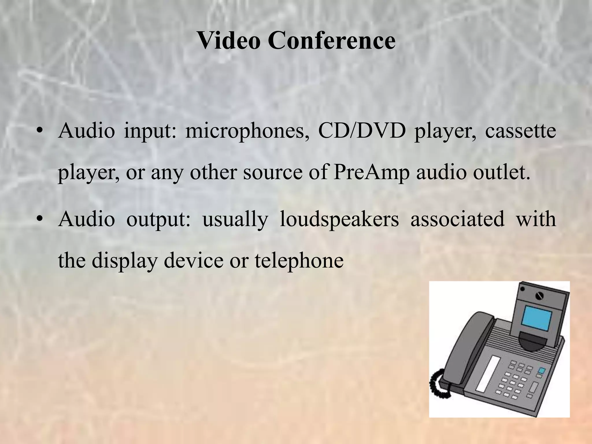 • Audio input: microphones, CD/DVD player, cassette
player, or any other source of PreAmp audio outlet.
• Audio output: usually loudspeakers associated with
the display device or telephone
Video Conference
 