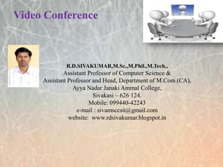Video Conference
R.D.SIVAKUMAR,M.Sc.,M.Phil.,M.Tech.,
Assistant Professor of Computer Science &
Assistant Professor and Head, Department of M.Com.(CA),
Ayya Nadar Janaki Ammal College,
Sivakasi – 626 124.
Mobile: 099440-42243
e-mail : sivamsccsit@gmail.com
website: www.rdsivakumar.blogspot.in
 