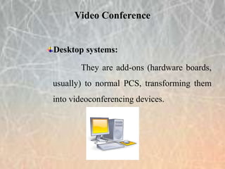 Desktop systems:
They are add-ons (hardware boards,
usually) to normal PCS, transforming them
into videoconferencing devices.
Video Conference
 