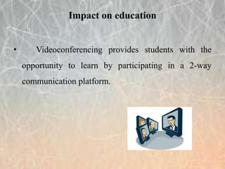 Impact on education
• Videoconferencing provides students with the
opportunity to learn by participating in a 2-way
communication platform.
 