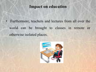 • Furthermore, teachers and lectures from all over the
world can be brought to classes in remote or
otherwise isolated places.
Impact on education
 
