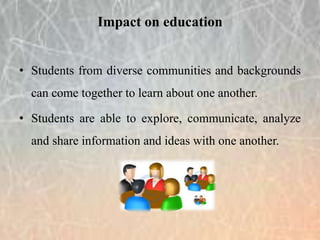 • Students from diverse communities and backgrounds
can come together to learn about one another.
• Students are able to explore, communicate, analyze
and share information and ideas with one another.
Impact on education
 