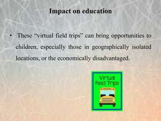 • These “virtual field trips” can bring opportunities to
children, especially those in geographically isolated
locations, or the economically disadvantaged.
Impact on education
 