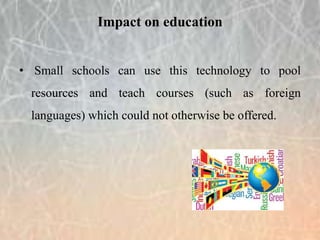 • Small schools can use this technology to pool
resources and teach courses (such as foreign
languages) which could not otherwise be offered.
Impact on education
 