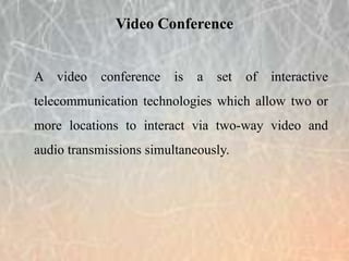 A video conference is a set of interactive
telecommunication technologies which allow two or
more locations to interact via two-way video and
audio transmissions simultaneously.
Video Conference
 