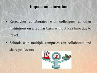• Researcher collaborates with colleagues at other
institutions on a regular basis without loss time due to
travel.
• Schools with multiple campuses can collaborate and
share professors
Impact on education
 