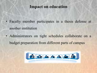 • Faculty member participates in a thesis defense at
another institution
• Administrators on tight schedules collaborate on a
budget preparation from different parts of campus
Impact on education
 