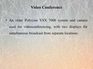 • An older Polycom VSX 7000 system and camera
used for videoconferencing, with two displays for
simultaneous broadcast from separate locations.
Video Conference
 