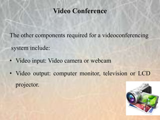The other components required for a videoconferencing
system include:
• Video input: Video camera or webcam
• Video output: computer monitor, television or LCD
projector.
Video Conference
 