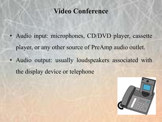 • Audio input: microphones, CD/DVD player, cassette
player, or any other source of PreAmp audio outlet.
• Audio output: usually loudspeakers associated with
the display device or telephone
Video Conference
 
