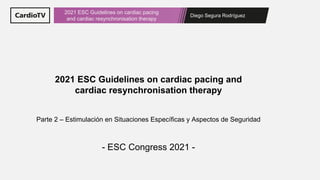 Diego Segura Rodríguez
2021 ESC Guidelines on cardiac pacing
and cardiac resynchronisation therapy
2021 ESC Guidelines on cardiac pacing and
cardiac resynchronisation therapy
- ESC Congress 2021 -
Parte 2 – Estimulación en Situaciones Específicas y Aspectos de Seguridad
 