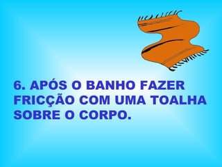 6. APÓS O BANHO FAZER
FRICÇÃO COM UMA TOALHA
SOBRE O CORPO.
 