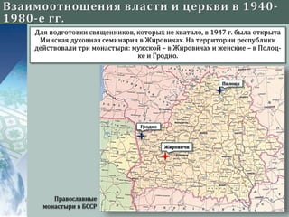 Для подготовки священников, которых не хватало, в 1947 г. была открыта
Минская духовная семинария в Жировичах. На территории республики
действовали три монастыря: мужской – в Жировичах и женские – в Полоц-
ке и Гродно.
Православные
монастыри в БССР
Жировичи
Гродно
Полоцк
 