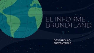 EL INFORME
BRUNDTLAND
DESARROLLO
SUSTENTABLE
 