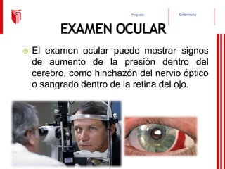 Enfermería
Pregrado
EXAMEN OCULAR
⦿ El examen ocular puede mostrar signos
de aumento de la presión dentro del
cerebro, como hinchazón del nervio óptico
o sangrado dentro de la retina del ojo.
 