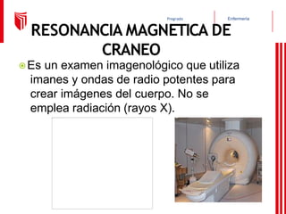 Enfermería
Pregrado
RESONANCIA MAGNETICA DE
CRANEO
⦿Es un examen imagenológico que utiliza
imanes y ondas de radio potentes para
crear imágenes del cuerpo. No se
emplea radiación (rayos X).
 