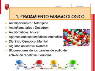 Enfermería
Pregrado
1.-TRATAMIENTO FARMACOLOGICO
❖ Antihipertensivo : Nifedipino.
❖ Antiinflamatorios : Decadron
❖ Antifibroliticos: Amicar
❖ Agentes antiespasmódicos: Aminofilina
❖ Diurético Osmótico: Manitol
❖ Algunos anticonvulsivantes:
⦿ Bloqueadores de los canales de sodio de
activación repetitiva: Fenitoína.
 