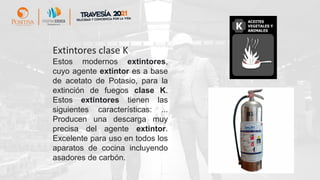 Extintores clase K
Estos modernos extintores,
cuyo agente extintor es a base
de acetato de Potasio, para la
extinción de fuegos clase K.
Estos extintores tienen las
siguientes características: ...
Producen una descarga muy
precisa del agente extintor.
Excelente para uso en todos los
aparatos de cocina incluyendo
asadores de carbón.
 