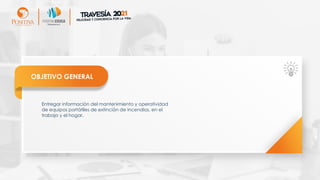 OBJETIVO GENERAL
Entregar información del mantenimiento y operatividad
de equipos portátiles de extinción de incendios, en el
trabajo y el hogar.
 