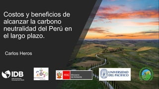 Costos y beneficios de
alcanzar la carbono
neutralidad del Perú en
el largo plazo.
Carlos Heros
 