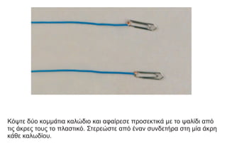 Κόψτε δύο κομμάτια καλώδιο και αφαίρεσε προσεκτικά με το ψαλίδι από
τις άκρες τους το πλαστικό. Στερεώστε από έναν συνδετήρα στη μία άκρη
κάθε καλωδίου.
 