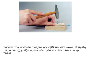 Καρφώστε το μανταλάκι στο ξύλο, όπως βλέπετε στην εικόνα. Η μεγάλη
τρύπα που σχηματίζει το μανταλάκι πρέπει να είναι πάνω από την
πινέζα.
 