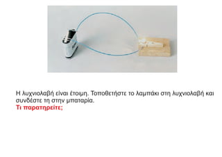 Η λυχνιολαβή είναι έτοιμη. Τοποθετήστε το λαμπάκι στη λυχνιολαβή και
συνδέστε τη στην μπαταρία.
Τι παρατηρείτε;
 