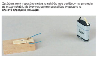 Σχεδιάστε στην παρακάτω εικόνα τα καλώδια που συνδέουν την μπαταρία
με τη λυχνιολαβή. Με έναν χρωματιστό μαρκαδόρο σημειώστε το
κλειστό ηλεκτρικό κύκλωμα.
 