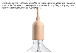 Επειδή δε θα ήταν καθόλου ασφαλές να πιάσουμε με τα χέρια μας τη λάμπα
και τα καλώδια του ηλεκτρικού ρεύματος, στο σπίτι μας όλες οι λάμπες είναι
και αυτές τοποθετημένες σε λυχνιολαβές.
 