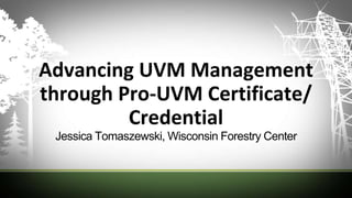 Advancing UVM Management
through Pro-UVM Certificate/
Credential
Jessica Tomaszewski, Wisconsin Forestry Center
 