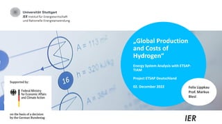 IER
„Global Production
and Costs of
Hydrogen“
Energy System Analysis with ETSAP-
TIAM
Project ETSAP Deutschland
02. December 2022 Felix Lippkau
Prof. Markus
Blesl
 