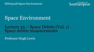 Space Environment
Lecture 25 – Space Debris (Vol. 1)
Space debris measurements
Professor Hugh Lewis
SESA3038 Space Environment
 